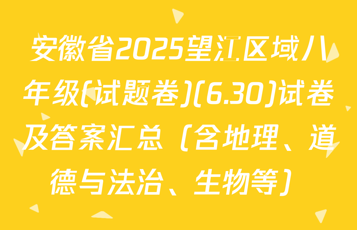 安徽省2025望江区域八年级(试题卷)(6.30)试卷及答案汇总（含地理、道德与法治、生物等）