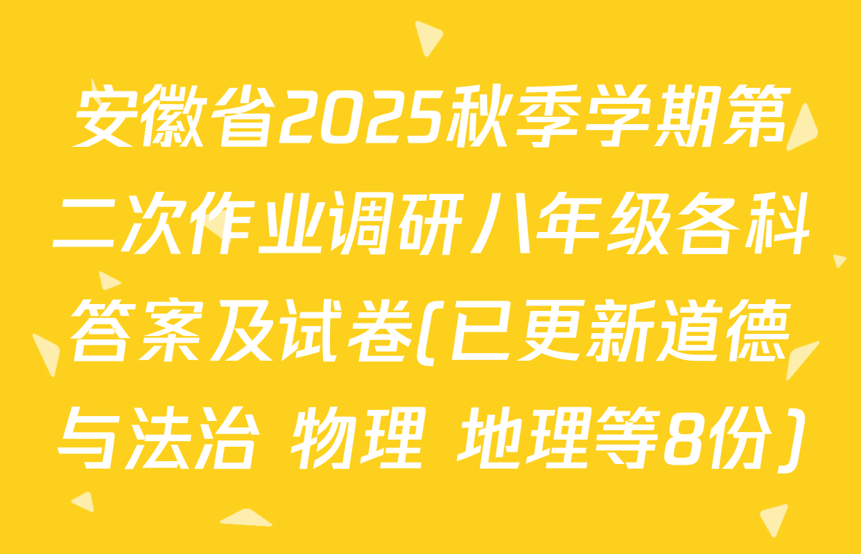 安徽省2025秋季学期第二次作业调研八年级各科答案及试卷(已更新道德与法治 物理 地理等8份)