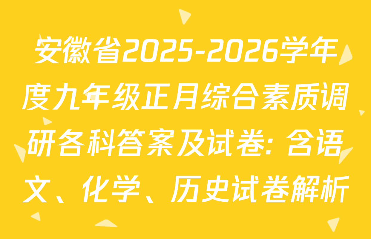 安徽省2025-2026学年度九年级正月综合素质调研各科答案及试卷: 含语文、化学、历史试卷解析