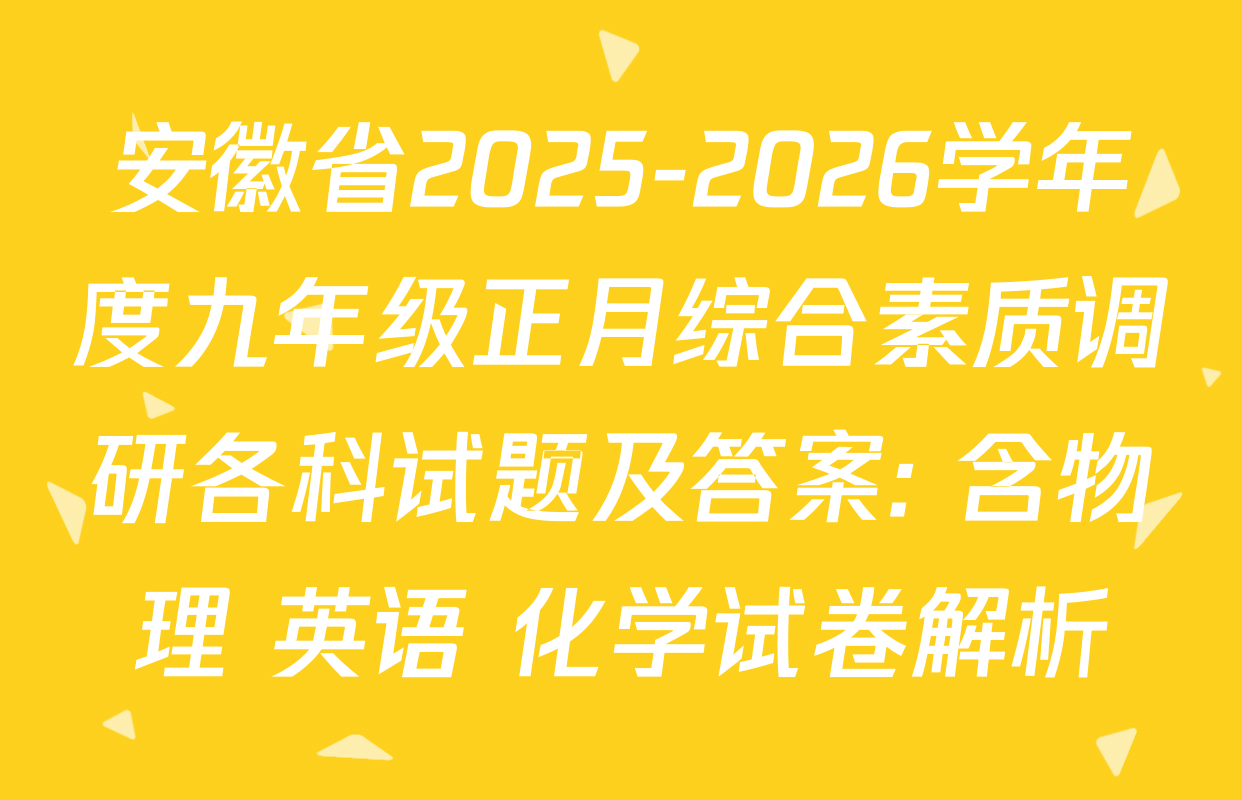 安徽省2025-2026学年度九年级正月综合素质调研各科试题及答案: 含物理 英语 化学试卷解析
