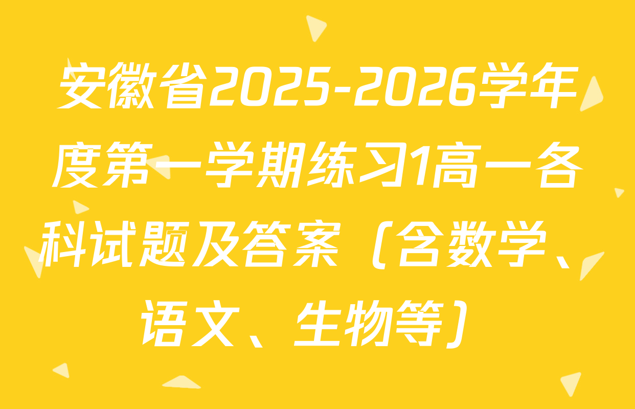 安徽省2025-2026学年度第一学期练习1高一各科试题及答案（含数学、语文、生物等）