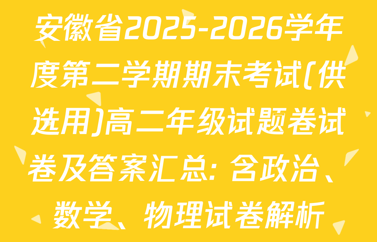安徽省2025-2026学年度第二学期期末考试(供选用)高二年级试题卷试卷及答案汇总: 含政治、数学、物理试卷解析