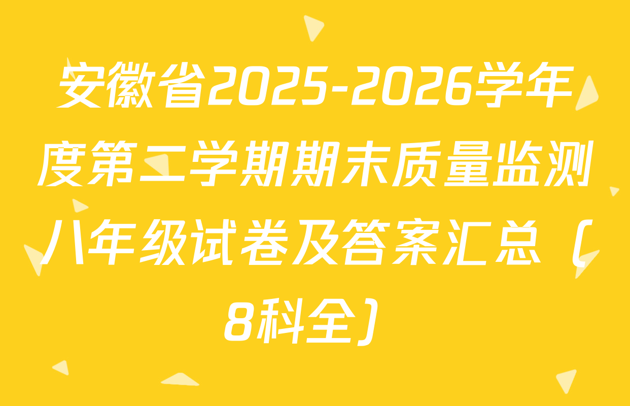 安徽省2025-2026学年度第二学期期末质量监测八年级试卷及答案汇总（8科全）