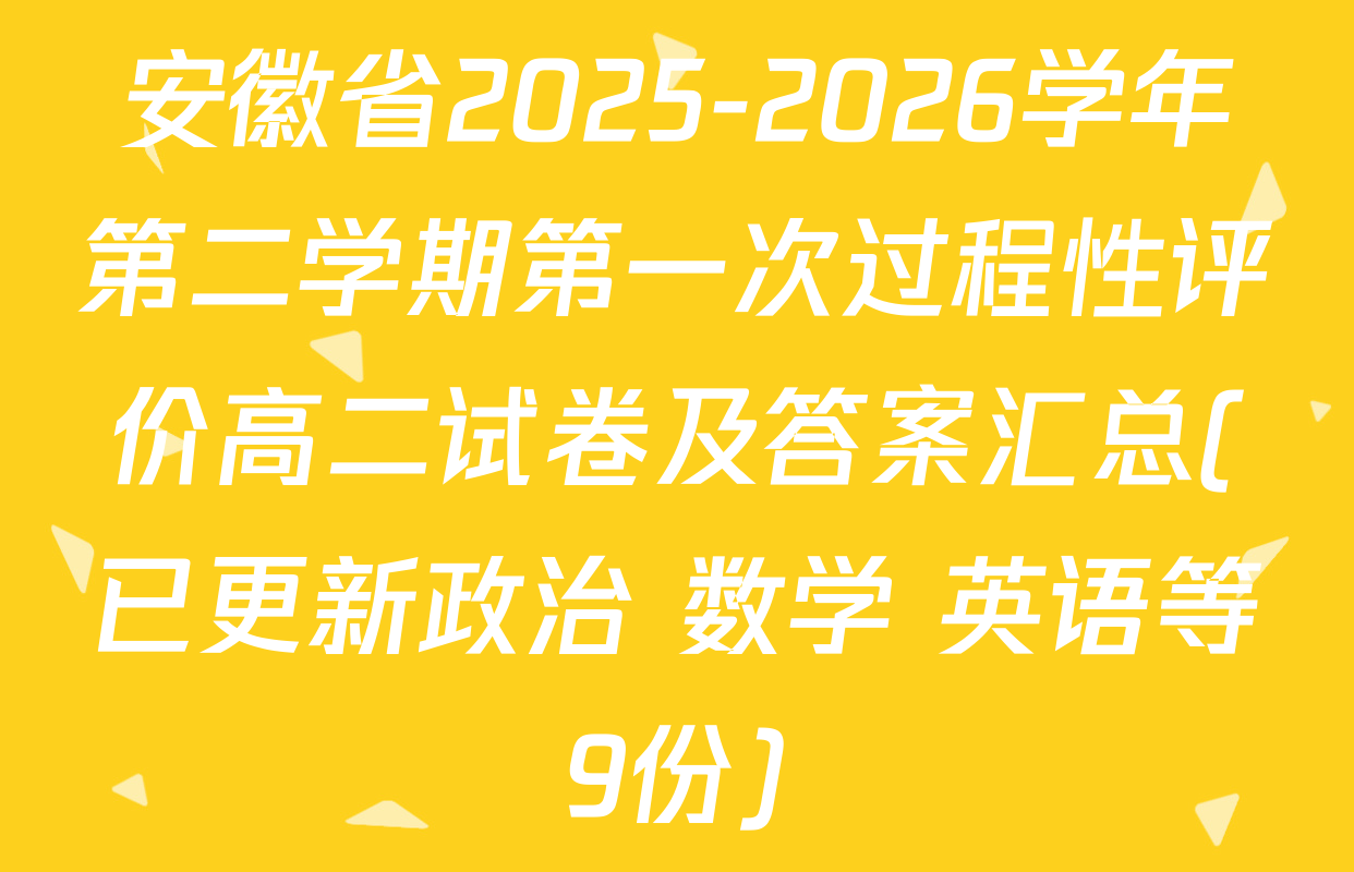 安徽省2025-2026学年第二学期第一次过程性评价高二试卷及答案汇总(已更新政治 数学 英语等9份)