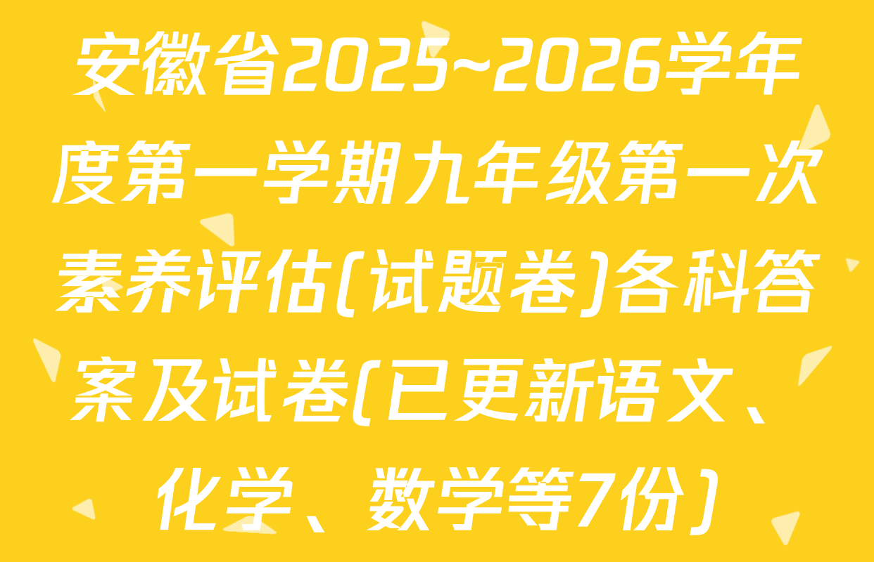 安徽省2025~2026学年度第一学期九年级第一次素养评估(试题卷)各科答案及试卷(已更新语文、化学、数学等7份)