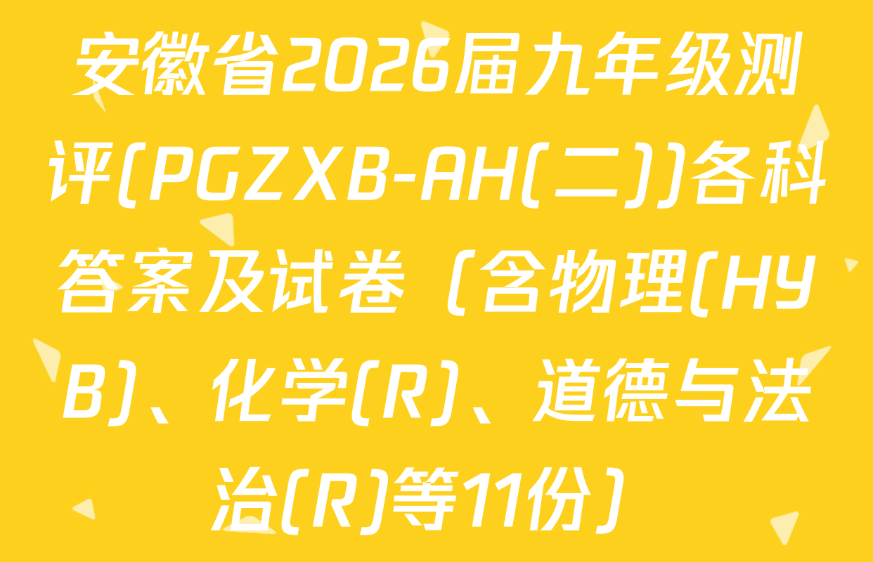 安徽省2026届九年级测评(PGZXB-AH(二))各科答案及试卷（含物理(HYB)、化学(R)、道德与法治(R)等11份）