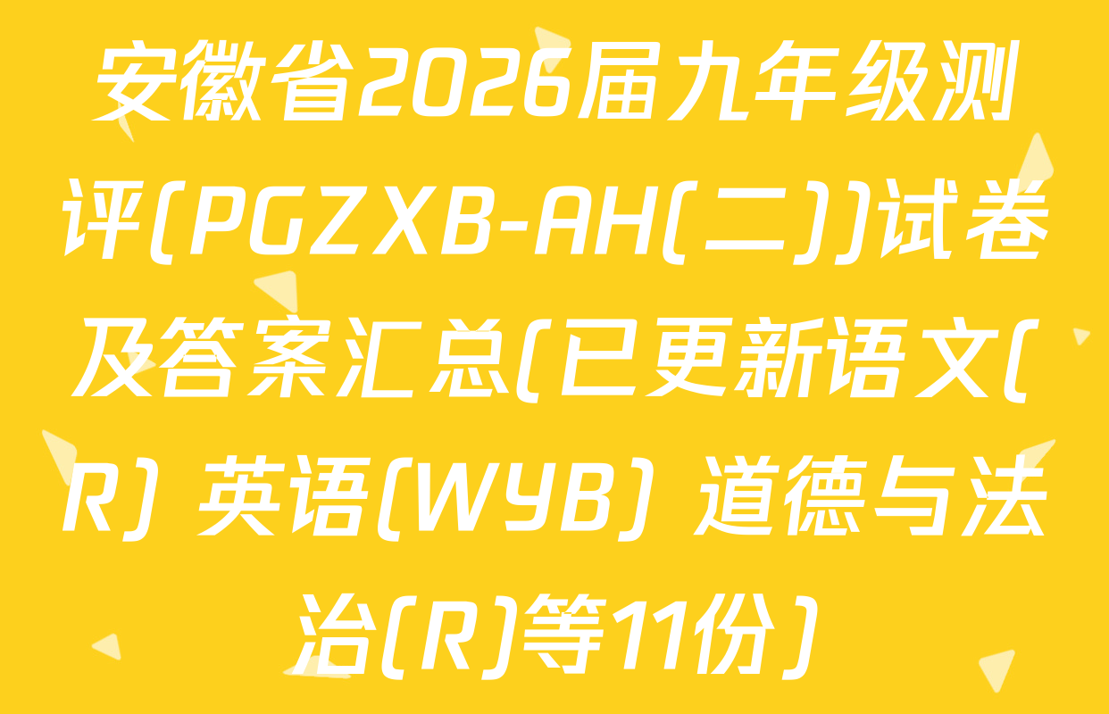 安徽省2026届九年级测评(PGZXB-AH(二))试卷及答案汇总(已更新语文(R) 英语(WYB) 道德与法治(R)等11份)