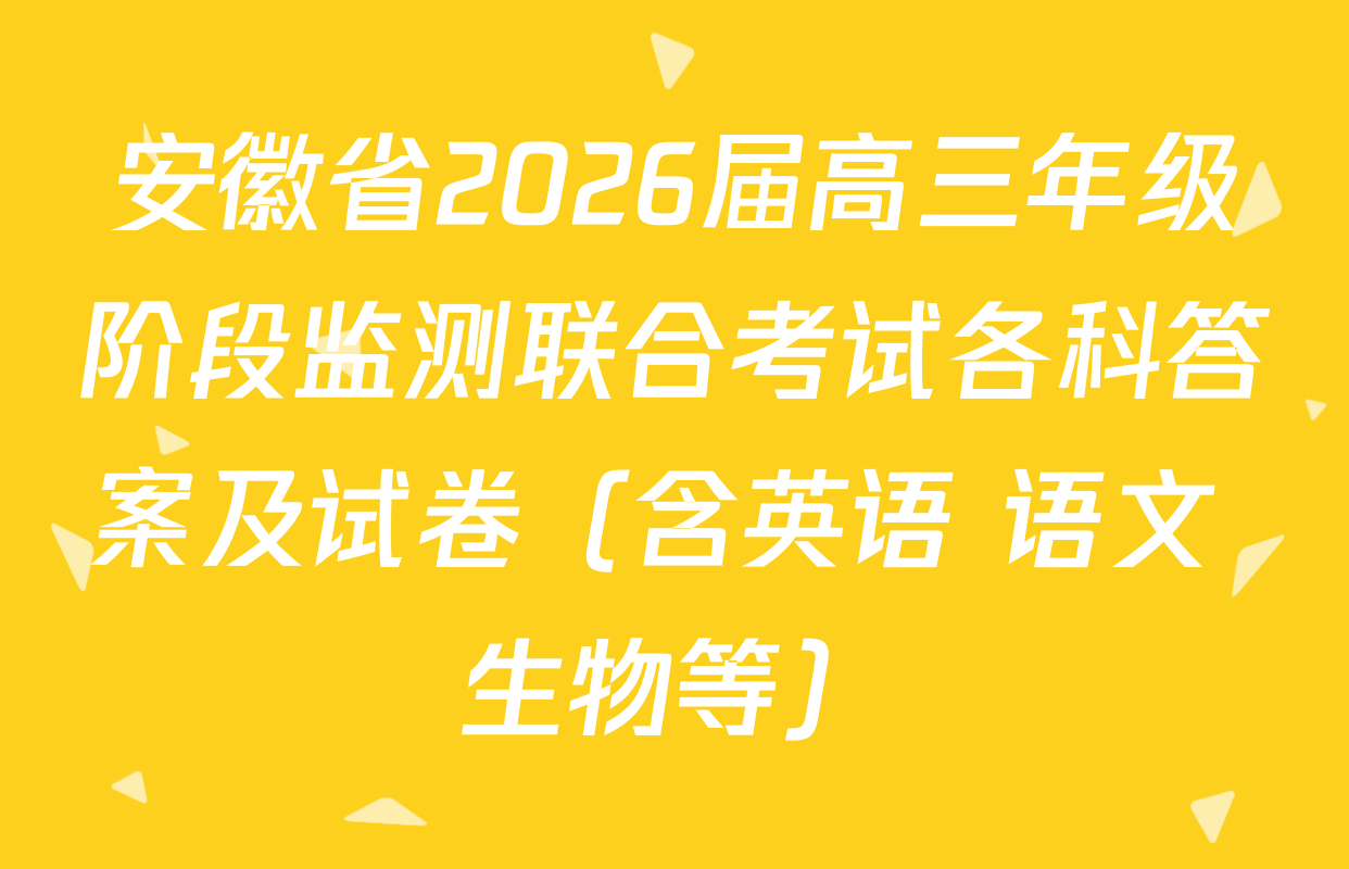 安徽省2026届高三年级阶段监测联合考试各科答案及试卷（含英语 语文 生物等）