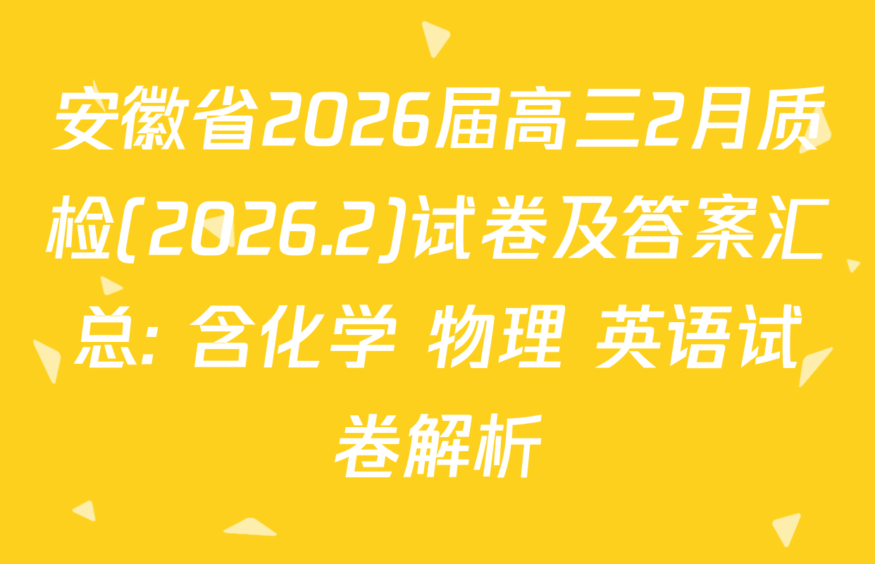 安徽省2026届高三2月质检(2026.2)试卷及答案汇总: 含化学 物理 英语试卷解析