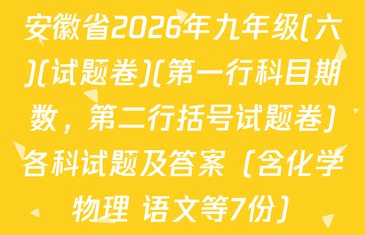 安徽省2026年九年级(六)(试题卷)(第一行科目期数，第二行括号试题卷)各科试题及答案（含化学 物理 语文等7份）