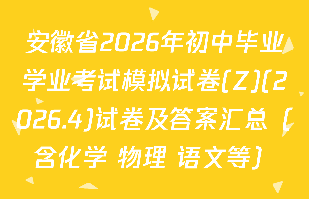 安徽省2026年初中毕业学业考试模拟试卷(Z)(2026.4)试卷及答案汇总（含化学 物理 语文等）