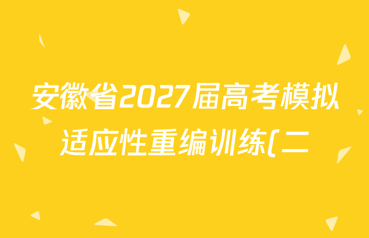 安徽省2027届高考模拟适应性重编训练(二)各科答案及试卷: 含政治、历史、化学试卷解析 安徽省2027届高考模拟适应性重编训练(二)各科答案及试卷: 含政治、历史、化学试卷解析