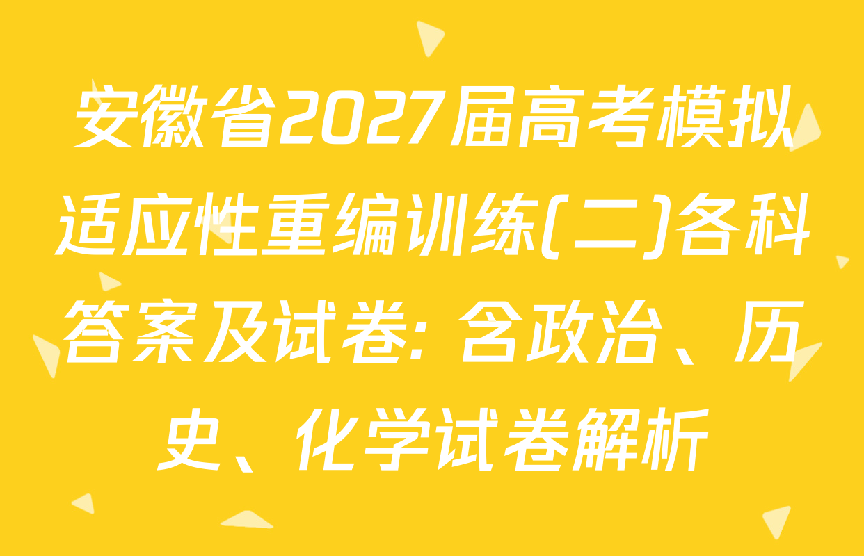 安徽省2027届高考模拟适应性重编训练(二)各科答案及试卷: 含政治、历史、化学试卷解析