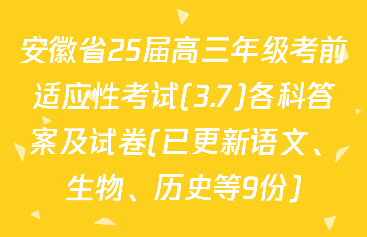 安徽省25届高三年级考前适应性考试(3.7)各科答案及试卷(已更新语文、生物、历史等9份)