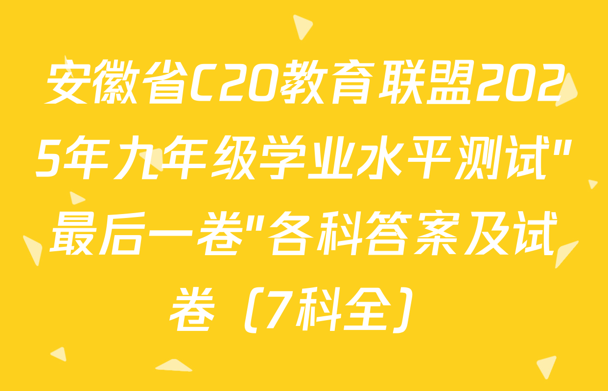 安徽省C20教育联盟2025年九年级学业水平测试"最后一卷"各科答案及试卷（7科全）