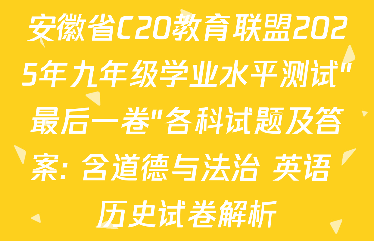 安徽省C20教育联盟2025年九年级学业水平测试"最后一卷"各科试题及答案: 含道德与法治 英语 历史试卷解析