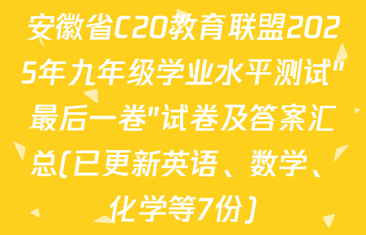 安徽省C20教育联盟2025年九年级学业水平测试"最后一卷"试卷及答案汇总(已更新英语、数学、化学等7份)