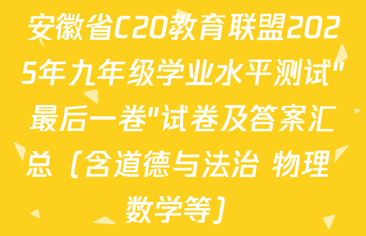 安徽省C20教育联盟2025年九年级学业水平测试"最后一卷"试卷及答案汇总（含道德与法治 物理 数学等）