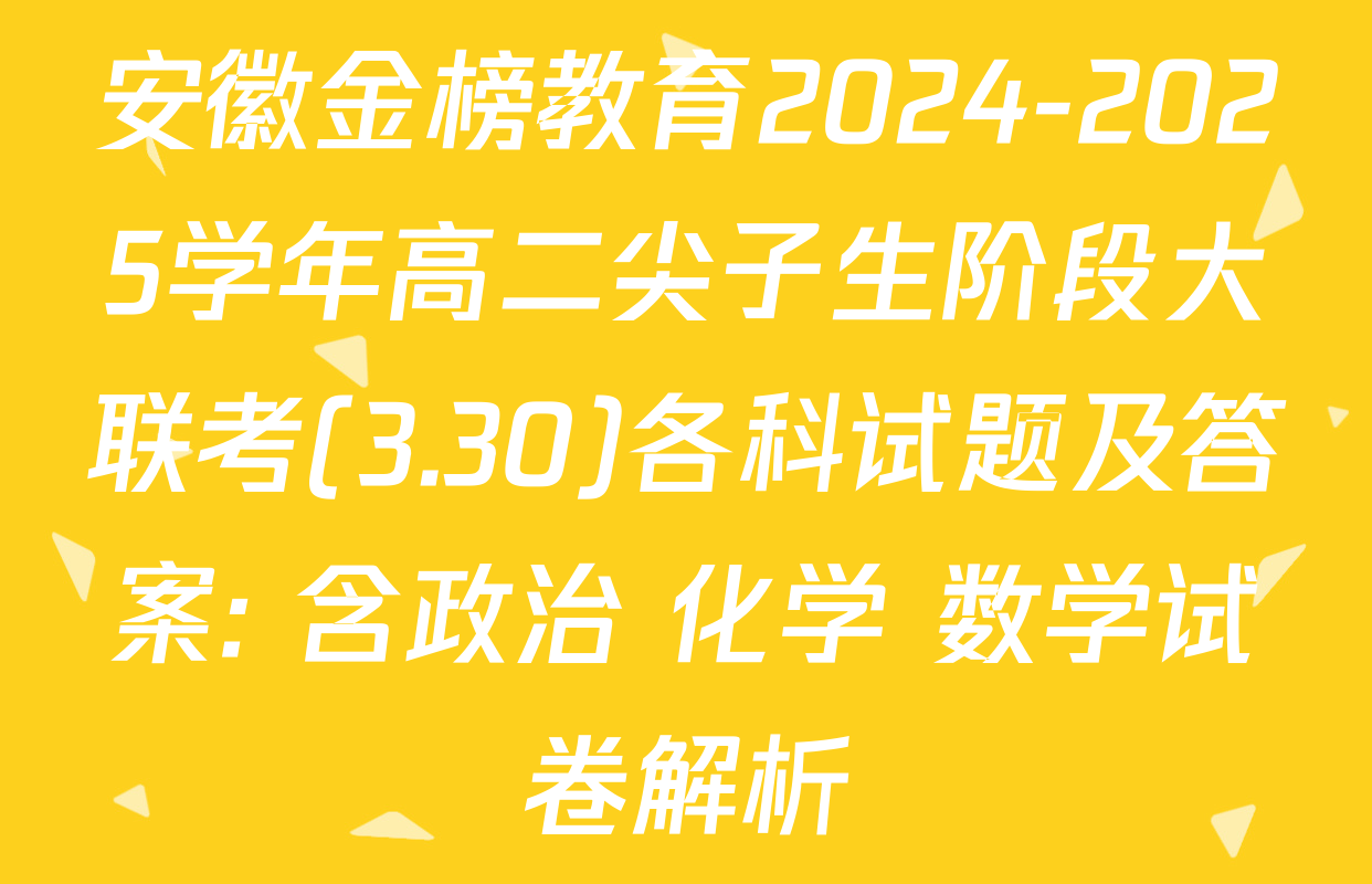 安徽金榜教育2024-2025学年高二尖子生阶段大联考(3.30)各科试题及答案: 含政治 化学 数学试卷解析