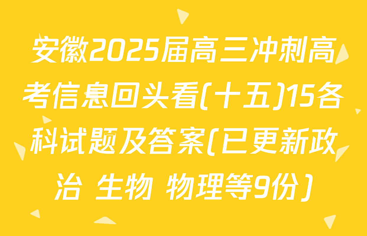 安徽2025届高三冲刺高考信息回头看(十五)15各科试题及答案(已更新政治 生物 物理等9份)