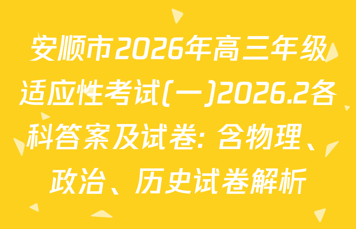 安顺市2026年高三年级适应性考试(一)2026.2各科答案及试卷: 含物理、政治、历史试卷解析