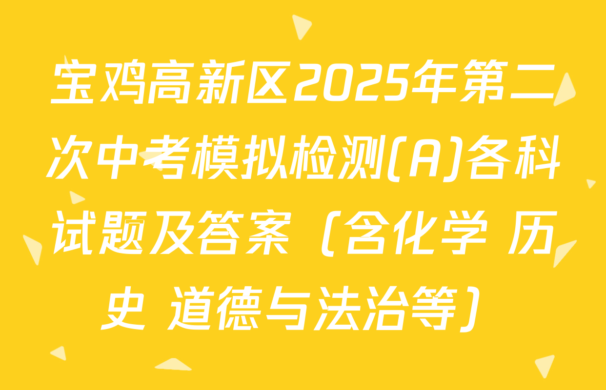 宝鸡高新区2025年第二次中考模拟检测(A)各科试题及答案（含化学 历史 道德与法治等）