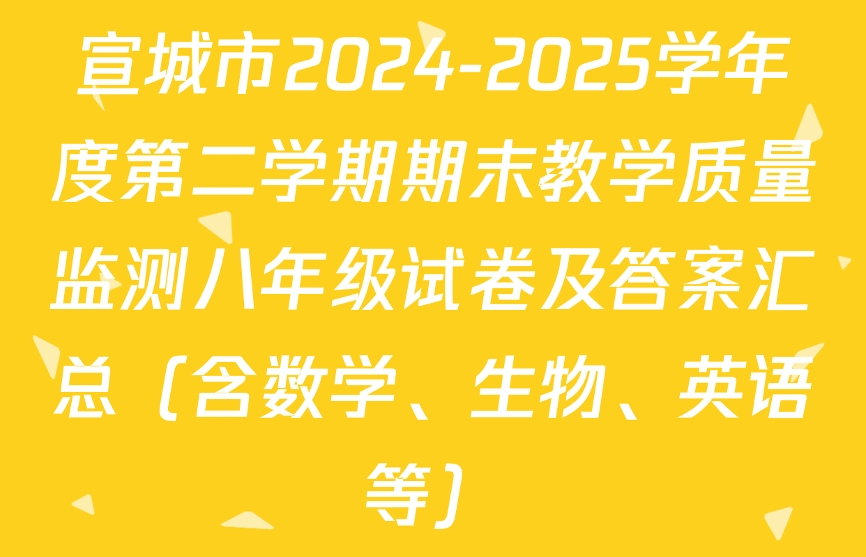 宣城市2024-2025学年度第二学期期末教学质量监测八年级试卷及答案汇总（含数学、生物、英语等）
