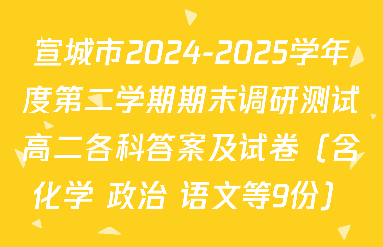 宣城市2024-2025学年度第二学期期末调研测试高二各科答案及试卷（含化学 政治 语文等9份）