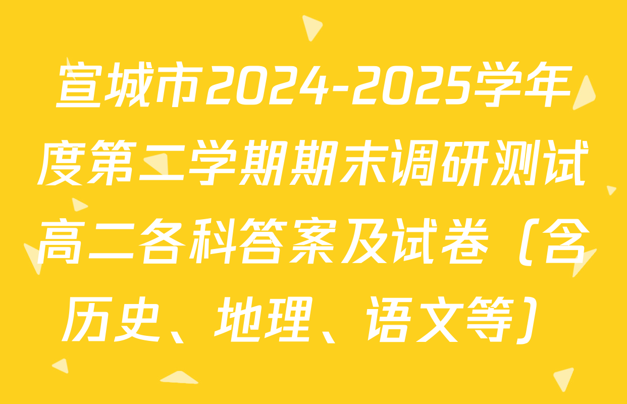 宣城市2024-2025学年度第二学期期末调研测试高二各科答案及试卷（含历史、地理、语文等）
