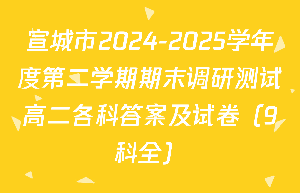 宣城市2024-2025学年度第二学期期末调研测试高二各科答案及试卷（9科全）