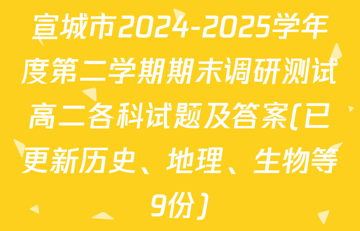 宣城市2024-2025学年度第二学期期末调研测试高二各科试题及答案(已更新历史、地理、生物等9份)