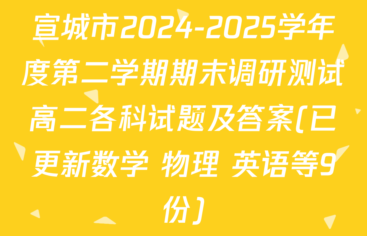 宣城市2024-2025学年度第二学期期末调研测试高二各科试题及答案(已更新数学 物理 英语等9份)