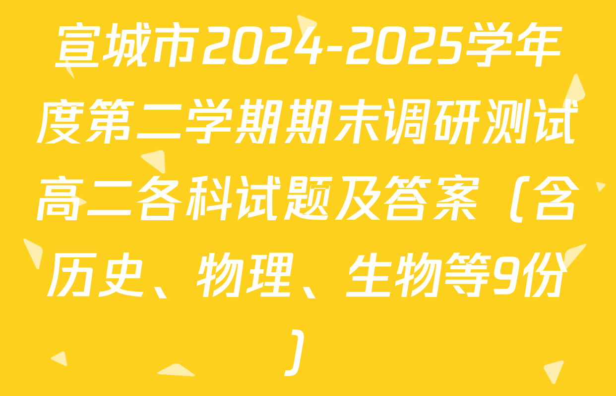 宣城市2024-2025学年度第二学期期末调研测试高二各科试题及答案（含历史、物理、生物等9份）