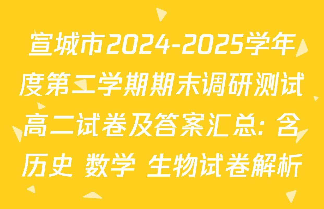 宣城市2024-2025学年度第二学期期末调研测试高二试卷及答案汇总: 含历史 数学 生物试卷解析