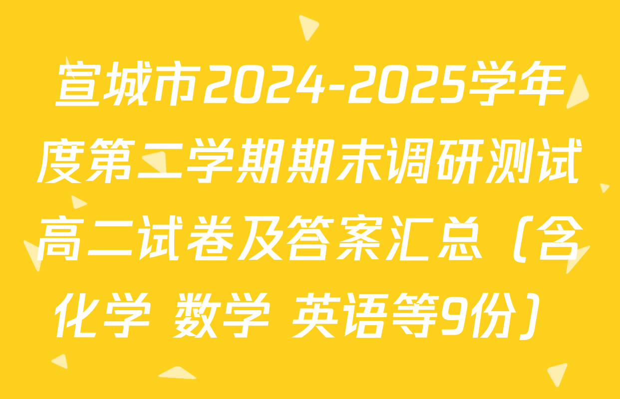 宣城市2024-2025学年度第二学期期末调研测试高二试卷及答案汇总（含化学 数学 英语等9份）
