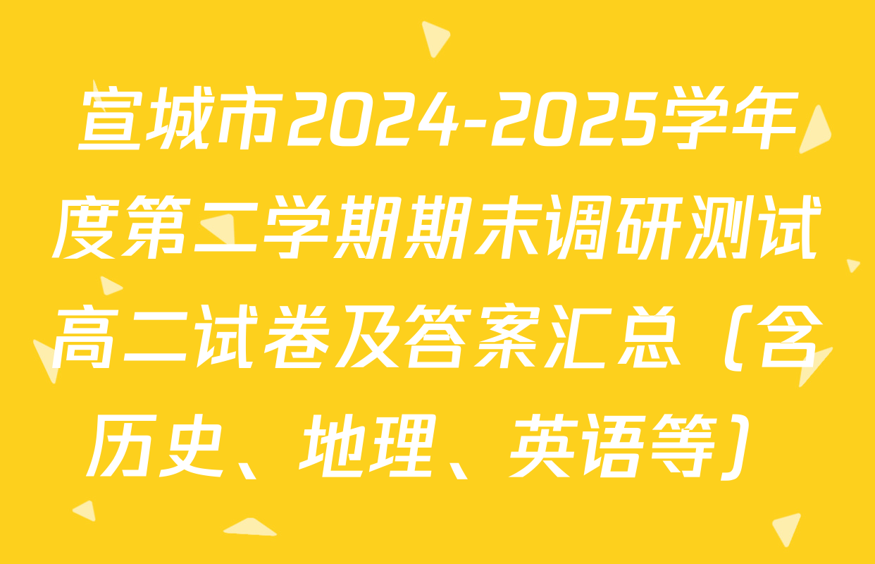 宣城市2024-2025学年度第二学期期末调研测试高二试卷及答案汇总（含历史、地理、英语等）