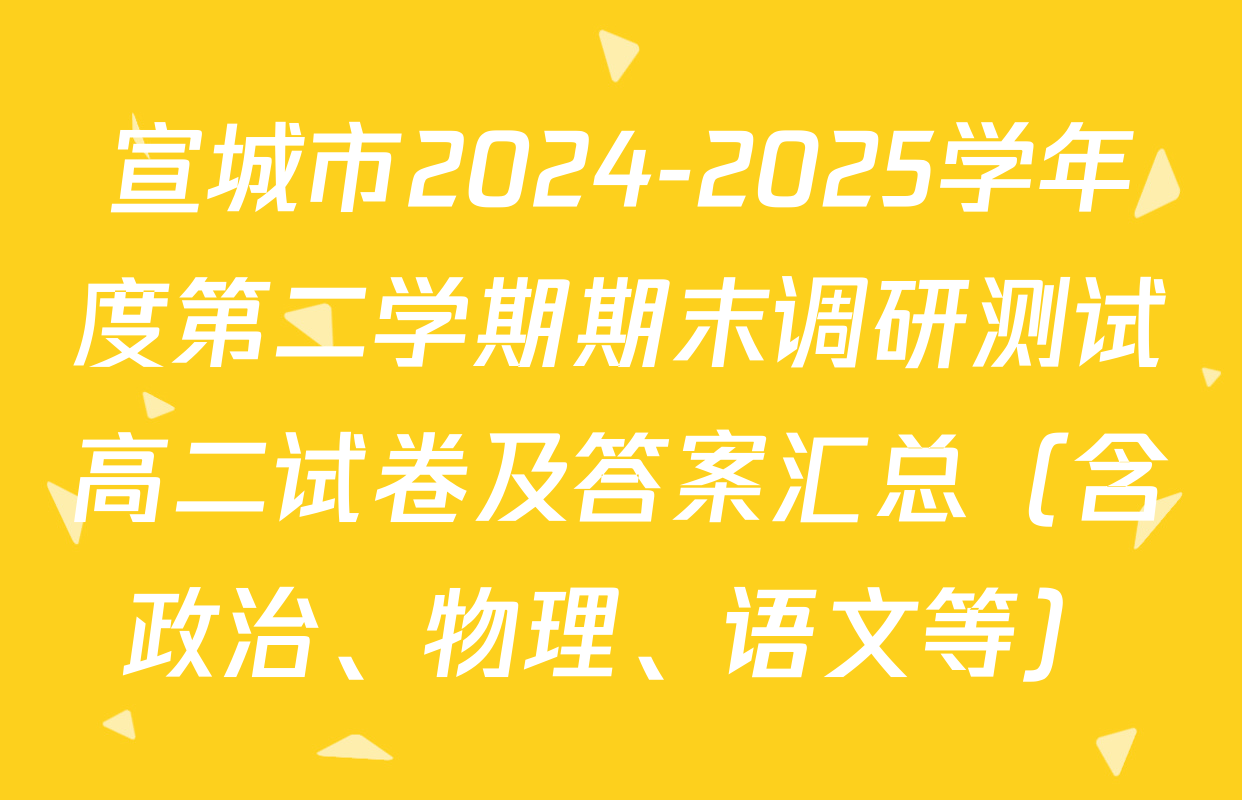 宣城市2024-2025学年度第二学期期末调研测试高二试卷及答案汇总（含政治、物理、语文等）
