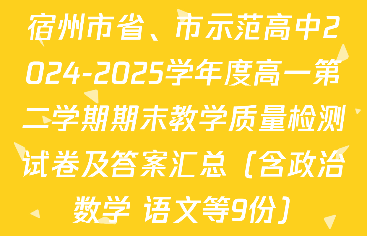 宿州市省、市示范高中2024-2025学年度高一第二学期期末教学质量检测试卷及答案汇总（含政治 数学 语文等9份）