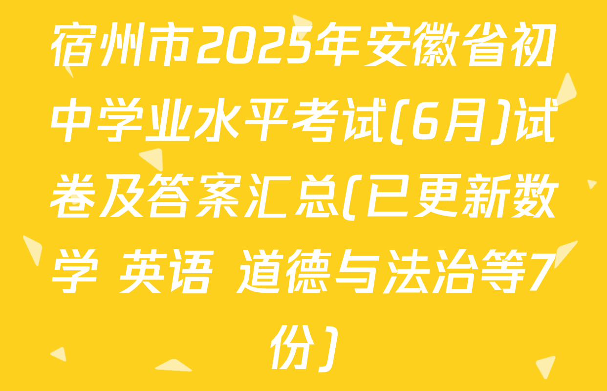宿州市2025年安徽省初中学业水平考试(6月)试卷及答案汇总(已更新数学 英语 道德与法治等7份)