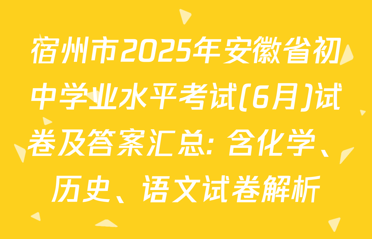 宿州市2025年安徽省初中学业水平考试(6月)试卷及答案汇总: 含化学、历史、语文试卷解析