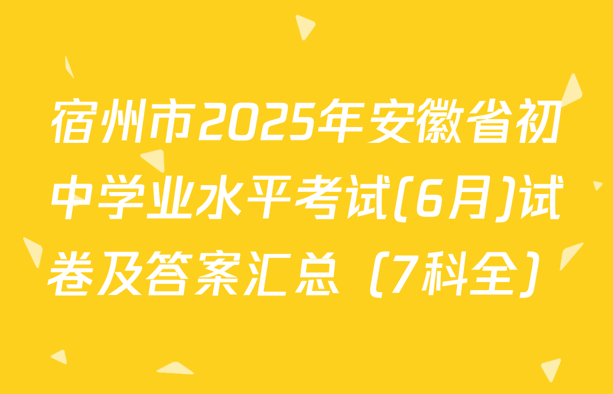 宿州市2025年安徽省初中学业水平考试(6月)试卷及答案汇总（7科全）