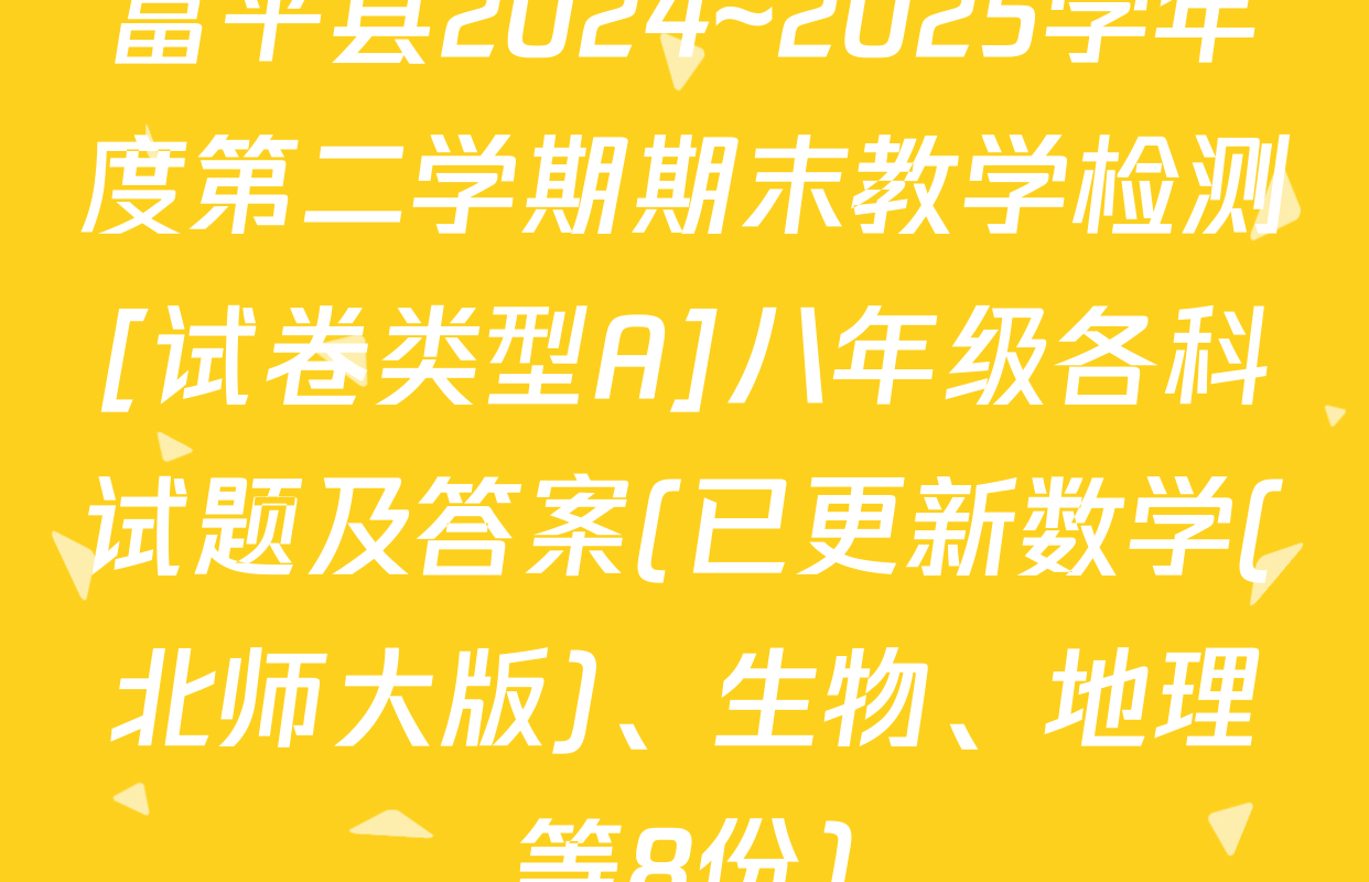 富平县2024~2025学年度第二学期期末教学检测[试卷类型A]八年级各科试题及答案(已更新数学(北师大版)、生物、地理等8份)