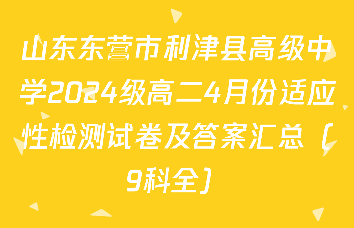 山东东营市利津县高级中学2024级高二4月份适应性检测试卷及答案汇总（9科全）