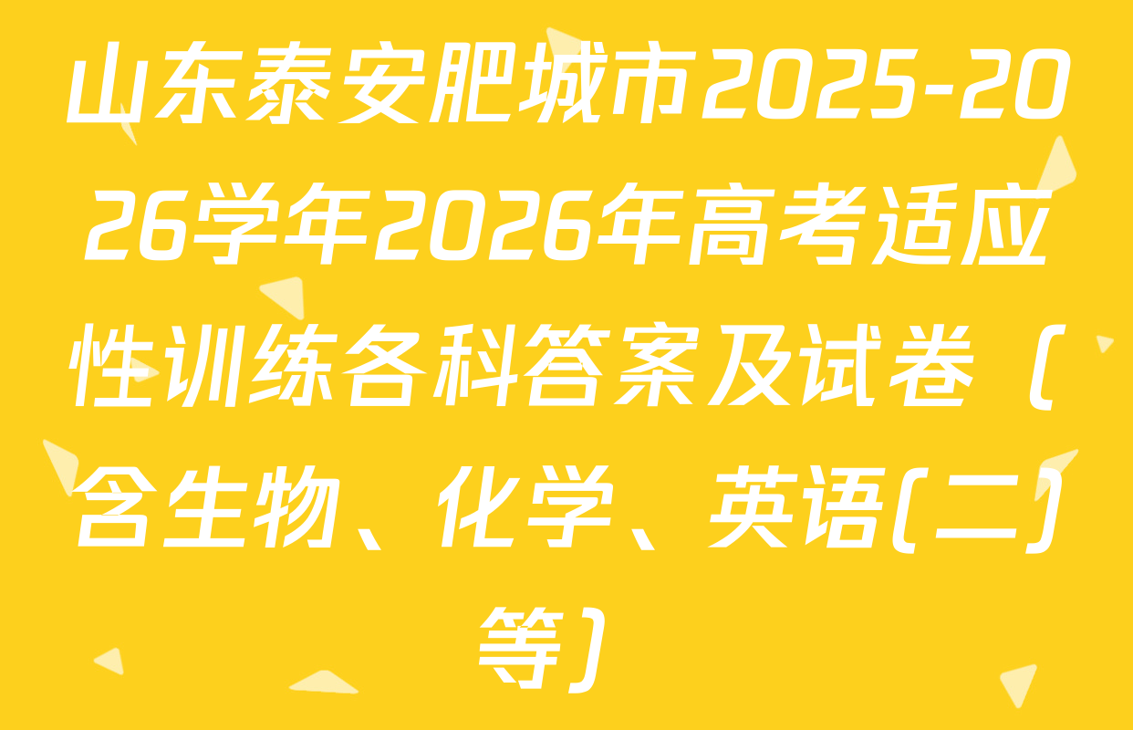 山东泰安肥城市2025-2026学年2026年高考适应性训练各科答案及试卷（含生物、化学、英语(二)等）