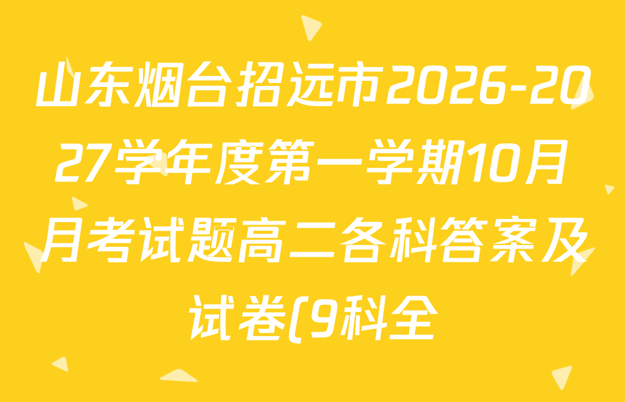山东烟台招远市2026-2027学年度第一学期10月月考试题高二各科答案及试卷(9科全) 山东烟台招远市2026-2027学年度第一学期10月月考试题高二各科答案及试卷(9科全)