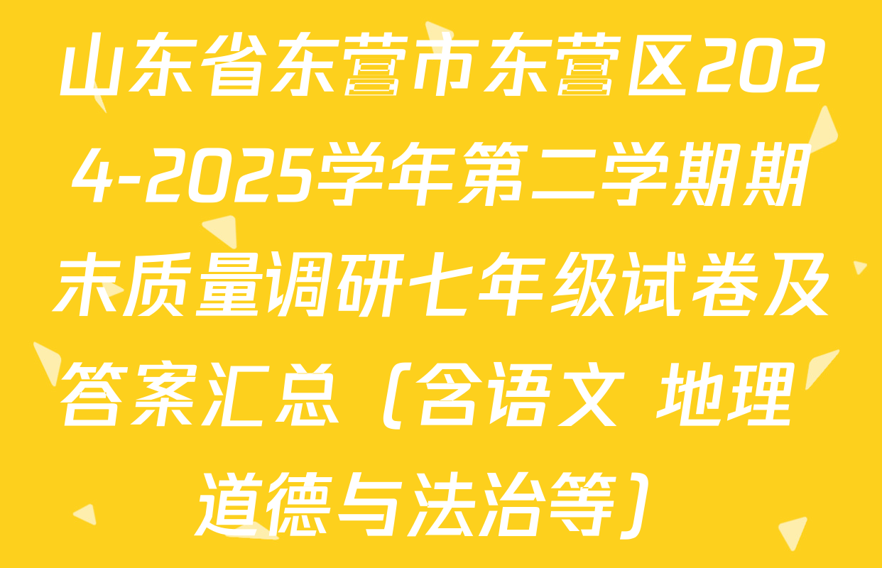 山东省东营市东营区2024-2025学年第二学期期末质量调研七年级试卷及答案汇总（含语文 地理 道德与法治等）