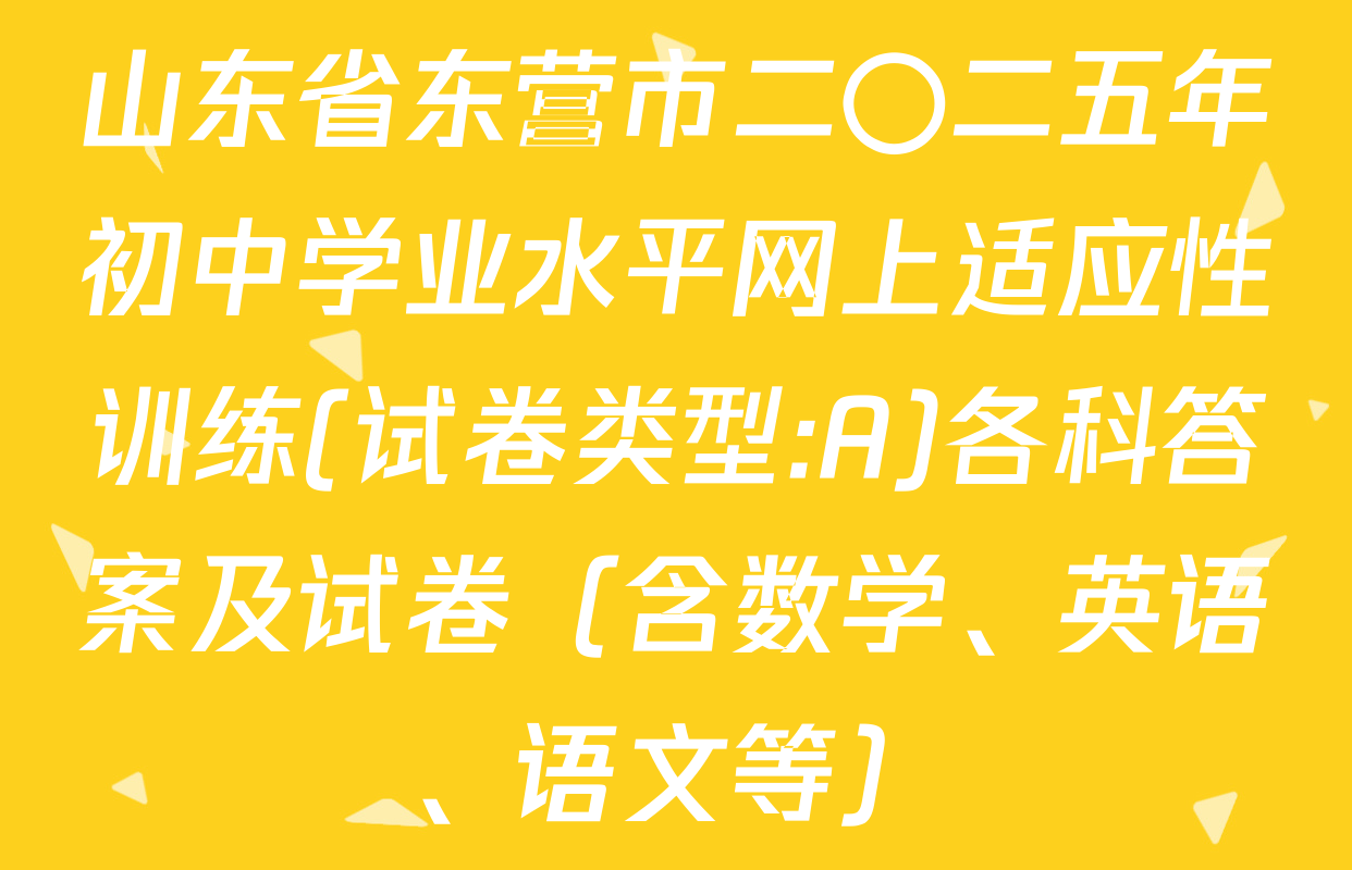 山东省东营市二〇二五年初中学业水平网上适应性训练(试卷类型:A)各科答案及试卷（含数学、英语、语文等）