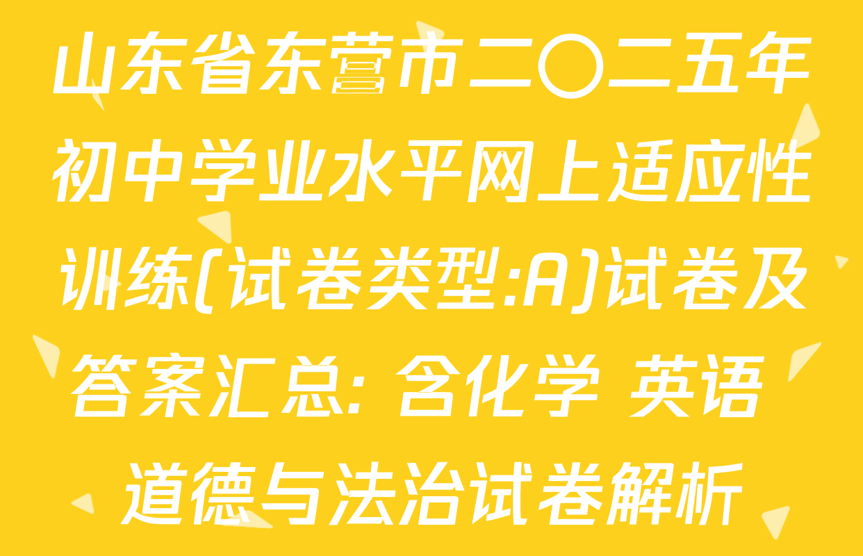 山东省东营市二〇二五年初中学业水平网上适应性训练(试卷类型:A)试卷及答案汇总: 含化学 英语 道德与法治试卷解析
