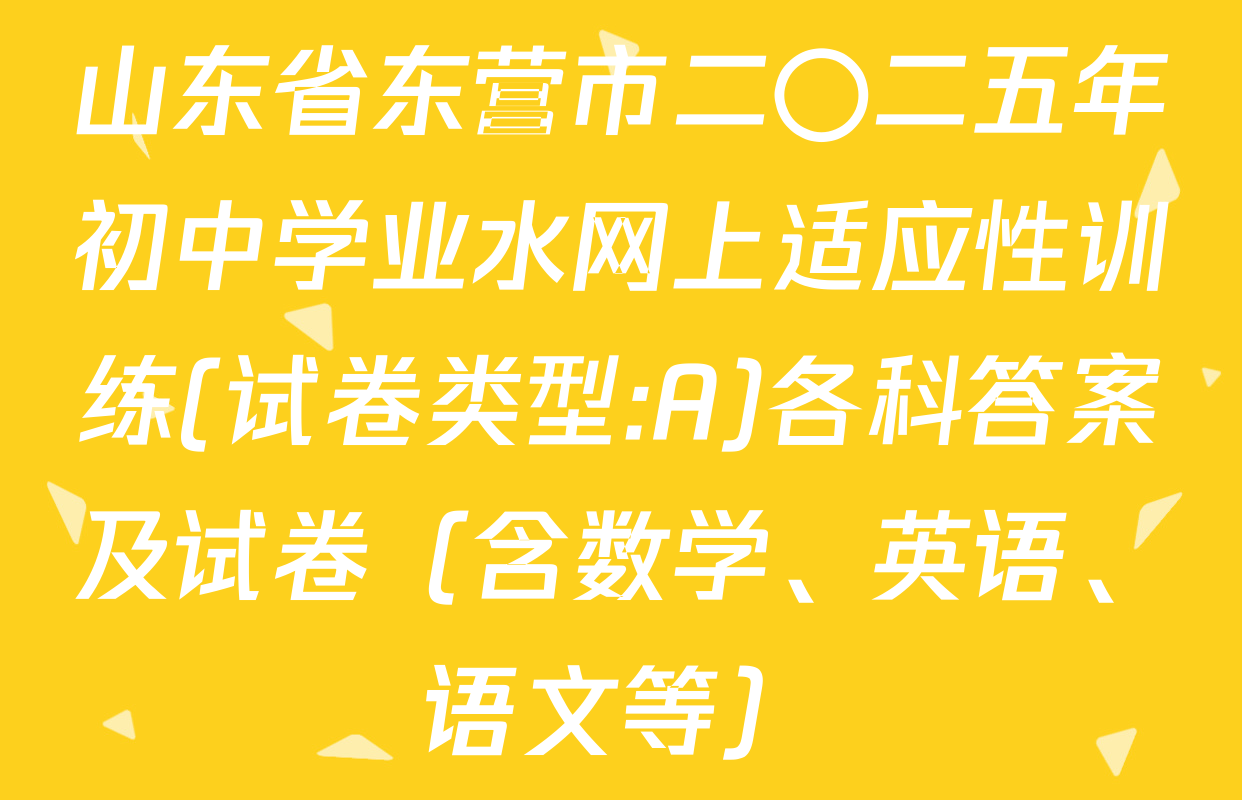 山东省东营市二〇二五年初中学业水网上适应性训练(试卷类型:A)各科答案及试卷（含数学、英语、语文等）