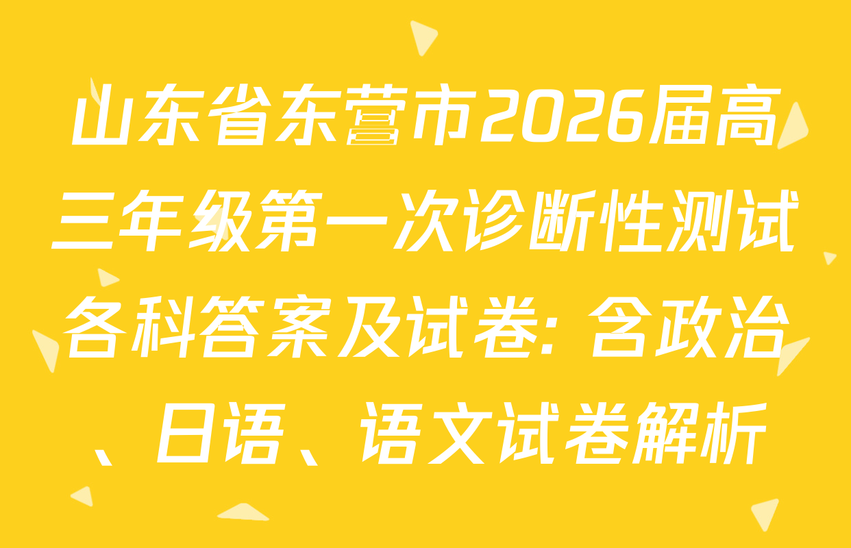 山东省东营市2026届高三年级第一次诊断性测试各科答案及试卷: 含政治、日语、语文试卷解析